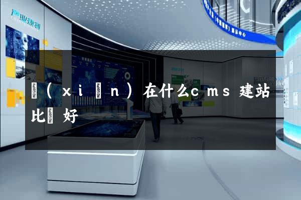現(xiàn)在什么cms建站比較好