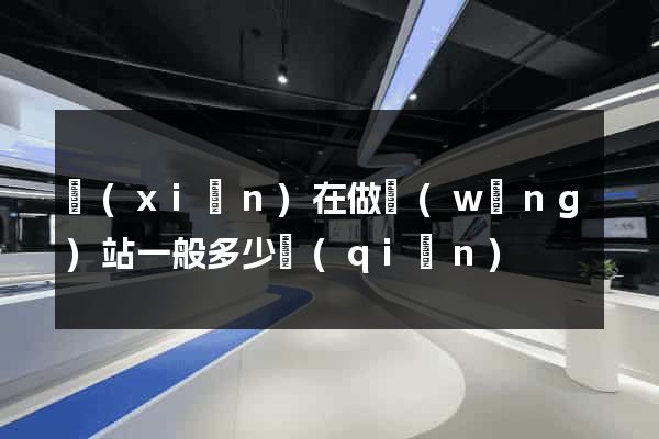 現(xiàn)在做網(wǎng)站一般多少錢(qián)