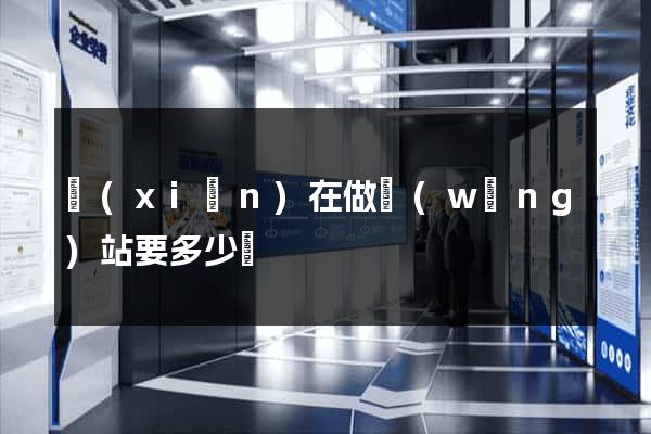 現(xiàn)在做網(wǎng)站要多少錢