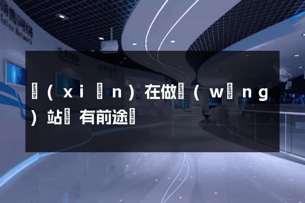 現(xiàn)在做網(wǎng)站還有前途嗎