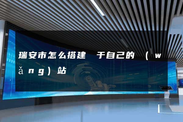 瑞安市怎么搭建屬于自己的網(wǎng)站
