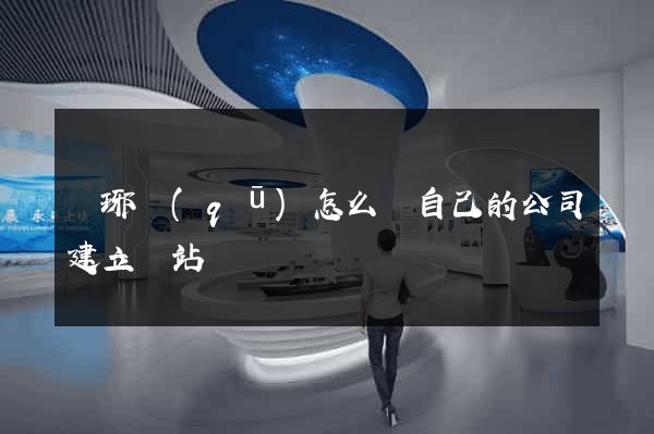瑯琊區(qū)怎么給自己的公司建立網站