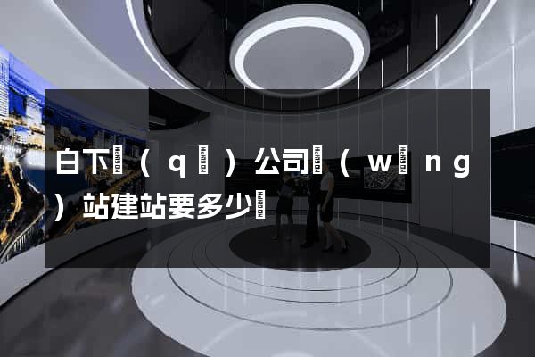 白下區(qū)公司網(wǎng)站建站要多少錢
