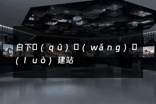 白下區(qū)網(wǎng)絡(luò)建站