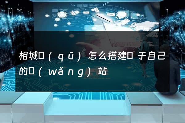 相城區(qū)怎么搭建屬于自己的網(wǎng)站