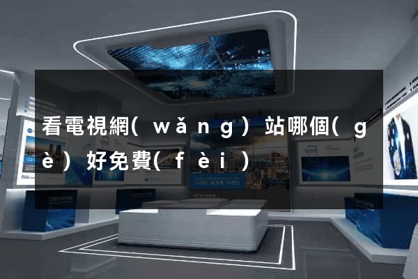 看電視網(wǎng)站哪個(gè)好免費(fèi)