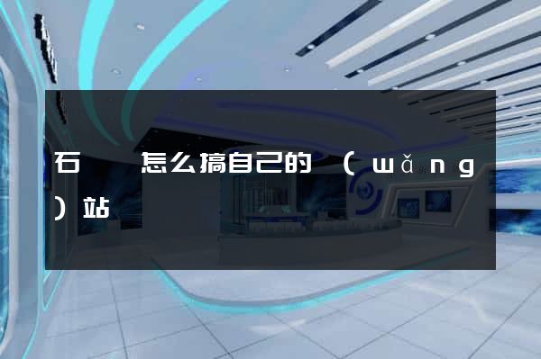 石臺縣怎么搞自己的網(wǎng)站