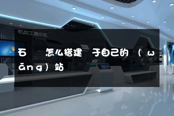 石臺縣怎么搭建屬于自己的網(wǎng)站