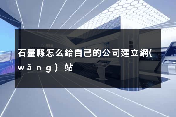 石臺縣怎么給自己的公司建立網(wǎng)站