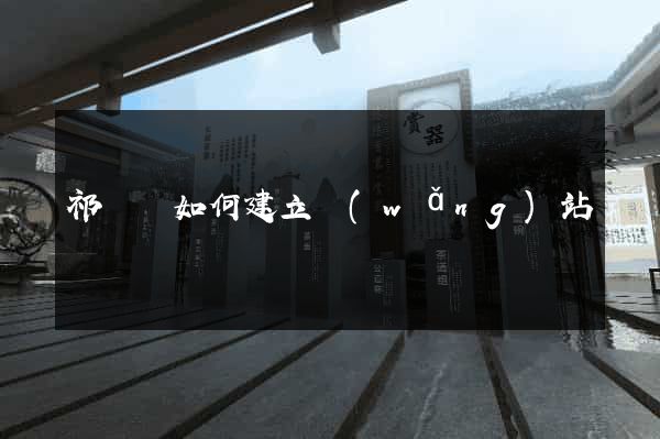 祁門縣如何建立網(wǎng)站