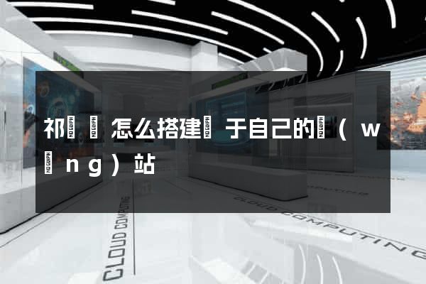 祁門縣怎么搭建屬于自己的網(wǎng)站