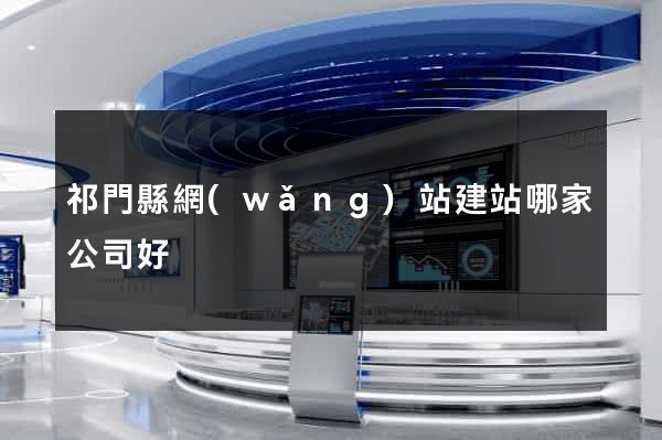 祁門縣網(wǎng)站建站哪家公司好