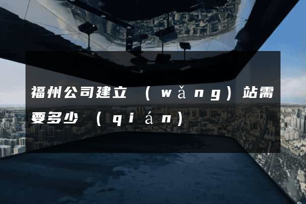 福州公司建立網(wǎng)站需要多少錢(qián)