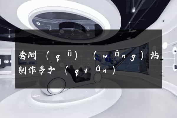 秀洲區(qū)網(wǎng)站制作多少錢(qián)
