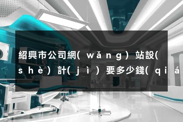 紹興市公司網(wǎng)站設(shè)計(jì)要多少錢(qián)