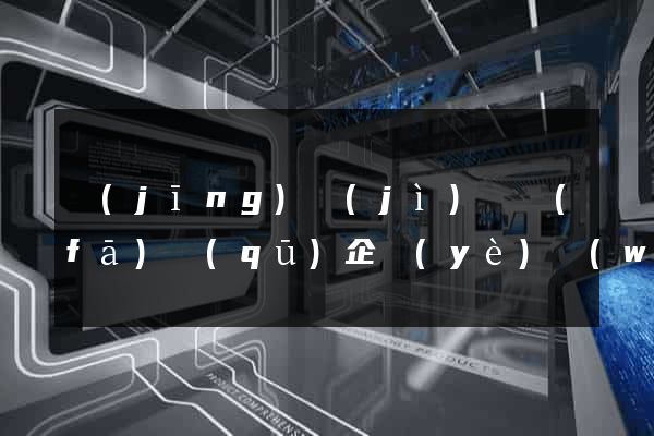 經(jīng)濟(jì)開發(fā)區(qū)企業(yè)網(wǎng)站優(yōu)化