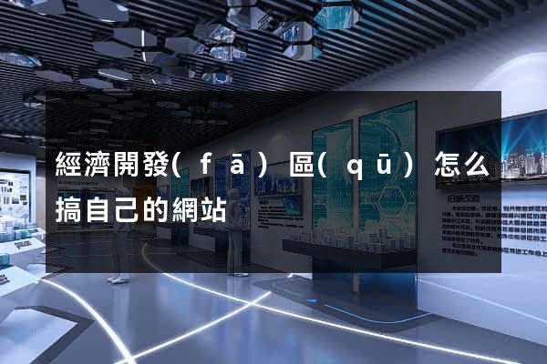 經濟開發(fā)區(qū)怎么搞自己的網站