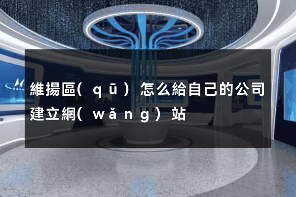 維揚區(qū)怎么給自己的公司建立網(wǎng)站