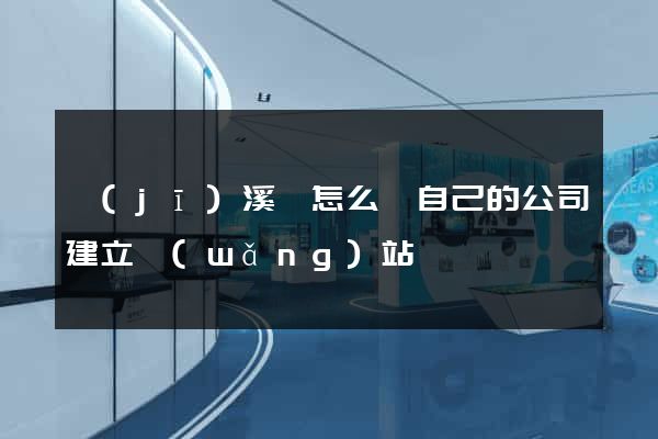 績(jī)溪縣怎么給自己的公司建立網(wǎng)站