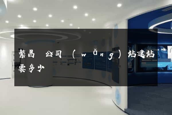 繁昌縣公司網(wǎng)站建站要多少錢