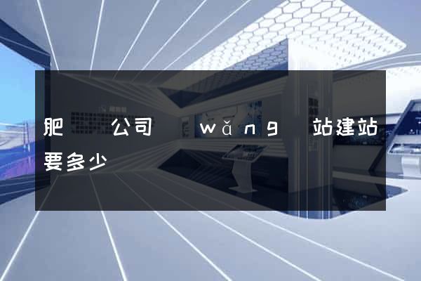 肥東縣公司網(wǎng)站建站要多少錢