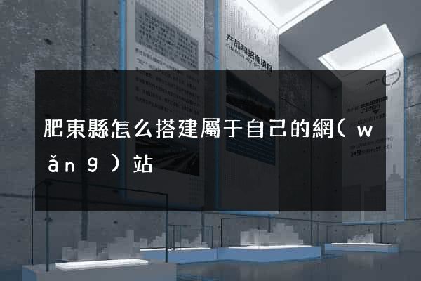 肥東縣怎么搭建屬于自己的網(wǎng)站