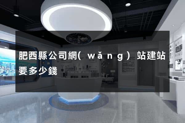 肥西縣公司網(wǎng)站建站要多少錢
