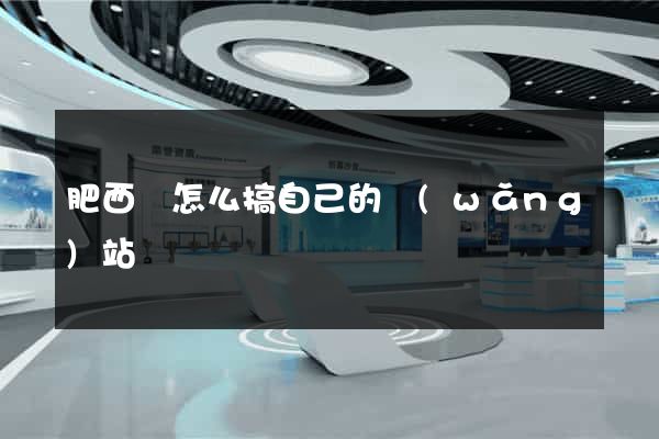 肥西縣怎么搞自己的網(wǎng)站
