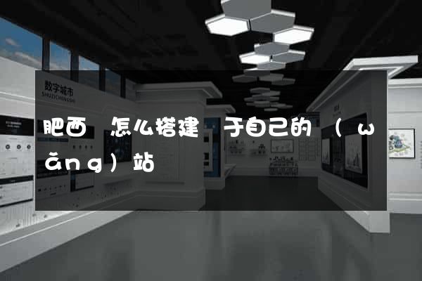 肥西縣怎么搭建屬于自己的網(wǎng)站