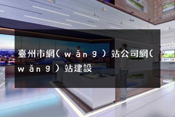 臺州市網(wǎng)站公司網(wǎng)站建設