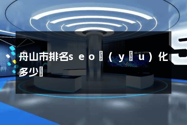 舟山市排名seo優(yōu)化多少錢