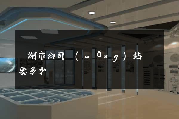 蕪湖市公司網(wǎng)站設計要多少錢