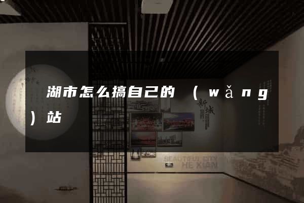 蕪湖市怎么搞自己的網(wǎng)站
