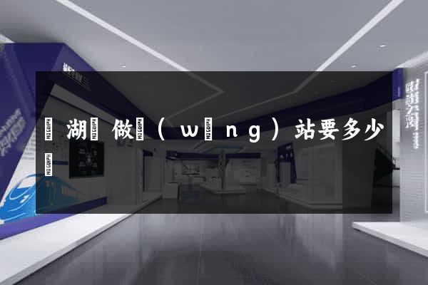 蕪湖縣做網(wǎng)站要多少錢