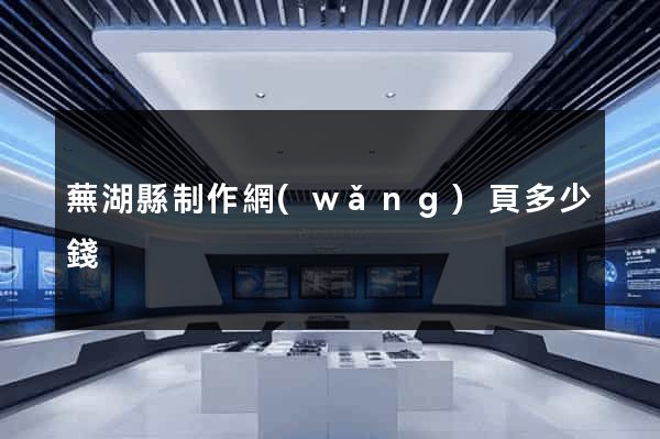 蕪湖縣制作網(wǎng)頁多少錢