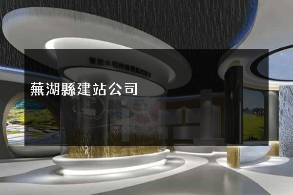 蕪湖縣建站公司