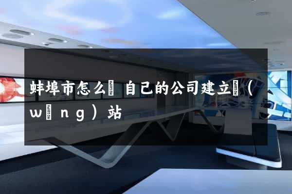 蚌埠市怎么給自己的公司建立網(wǎng)站