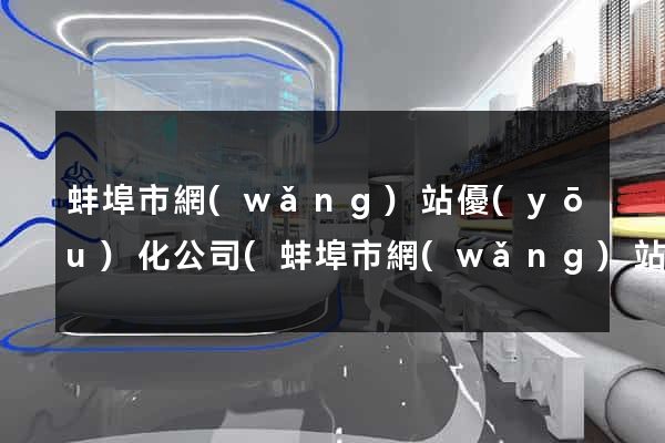 蚌埠市網(wǎng)站優(yōu)化公司(蚌埠市網(wǎng)站優(yōu)化公司有哪些)