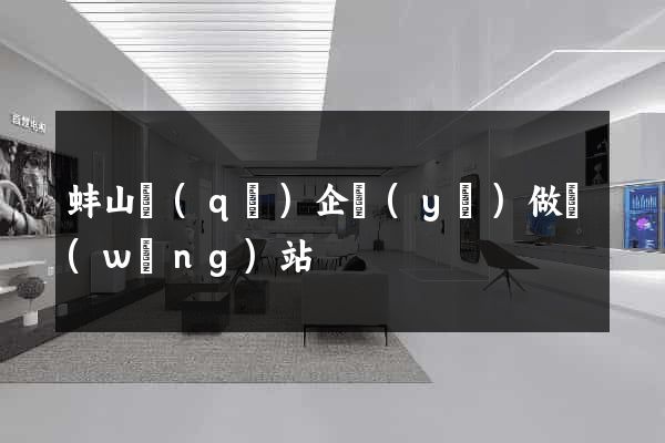 蚌山區(qū)企業(yè)做網(wǎng)站