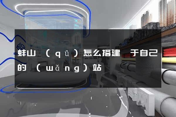 蚌山區(qū)怎么搭建屬于自己的網(wǎng)站