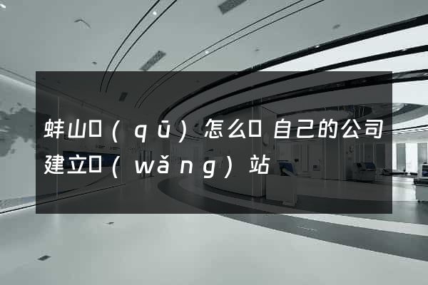 蚌山區(qū)怎么給自己的公司建立網(wǎng)站