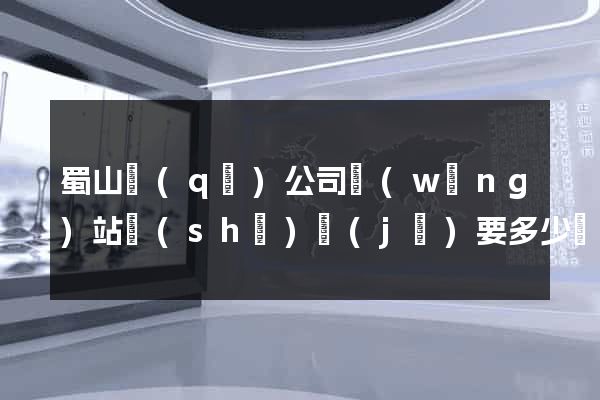 蜀山區(qū)公司網(wǎng)站設(shè)計(jì)要多少錢