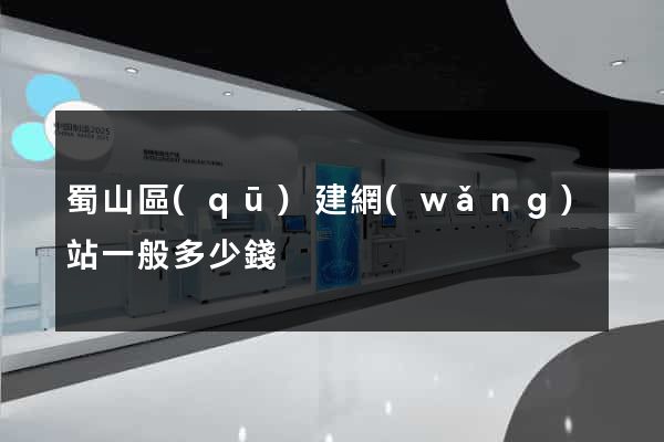 蜀山區(qū)建網(wǎng)站一般多少錢