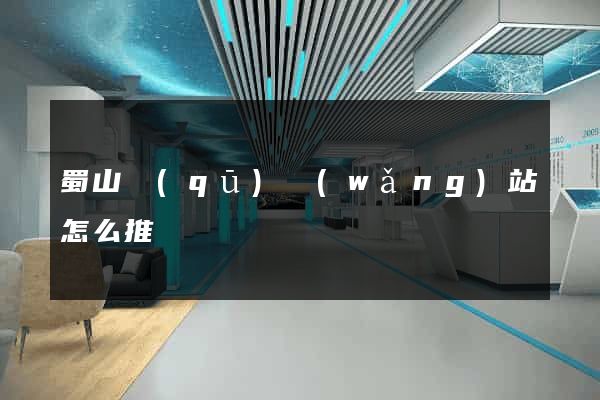 蜀山區(qū)網(wǎng)站怎么推廣