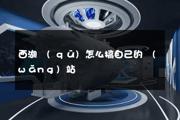 西湖區(qū)怎么搞自己的網(wǎng)站