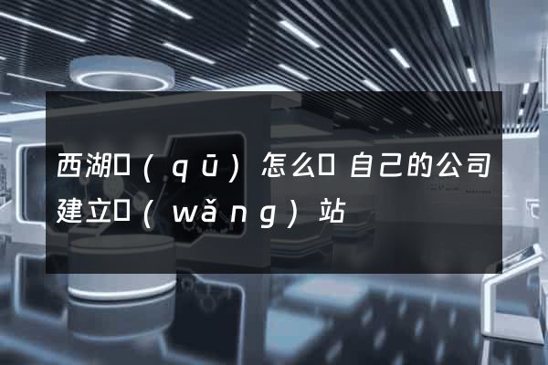 西湖區(qū)怎么給自己的公司建立網(wǎng)站