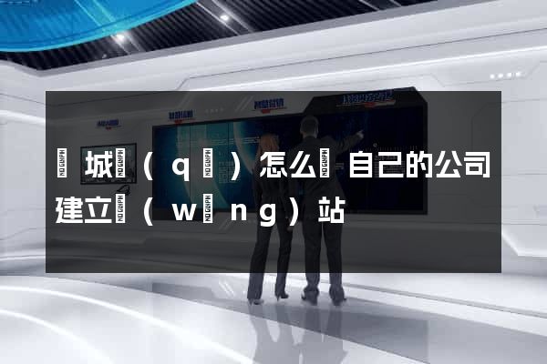 譙城區(qū)怎么給自己的公司建立網(wǎng)站
