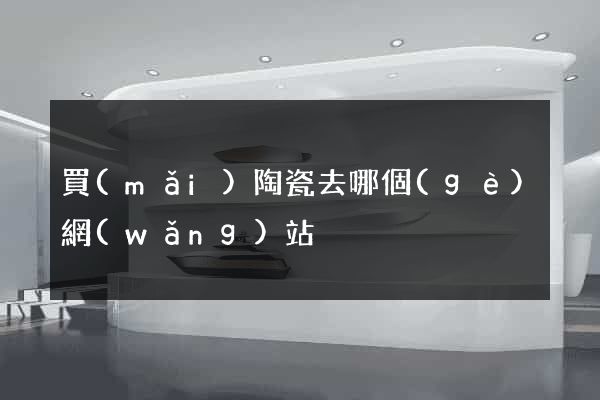 買(mǎi)陶瓷去哪個(gè)網(wǎng)站