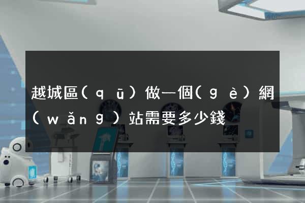 越城區(qū)做一個(gè)網(wǎng)站需要多少錢