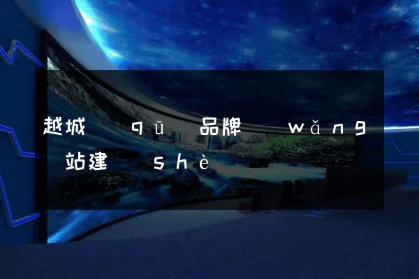 越城區(qū)品牌網(wǎng)站建設(shè)